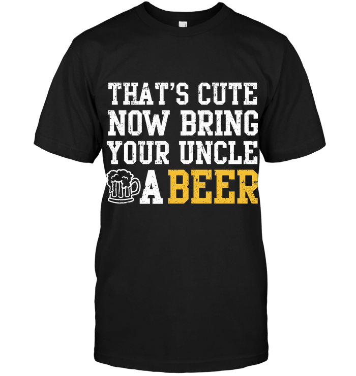 That S Cute Now Bring Your Uncle A Beer T Shirt T Shirt