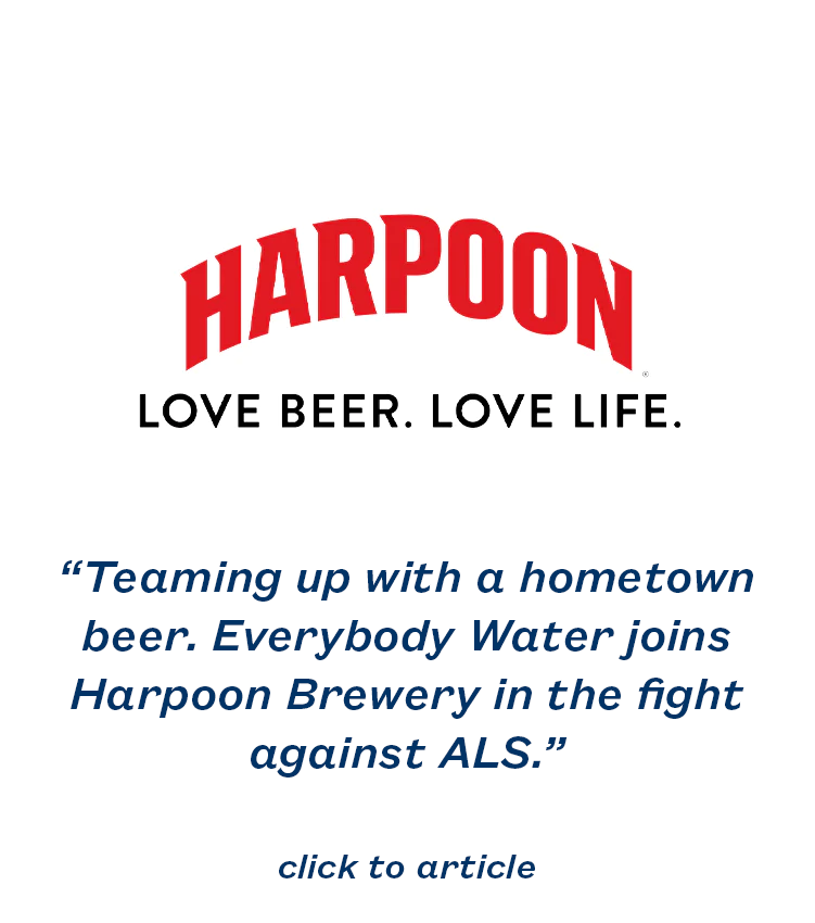 “Teaming up with a hometown beer. Everybody Water joins Harpoon Brewery in the fight against ALS.”