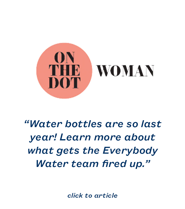 “Water bottles are so last year! Learn more about what gets the Everybody Water team fired up.”