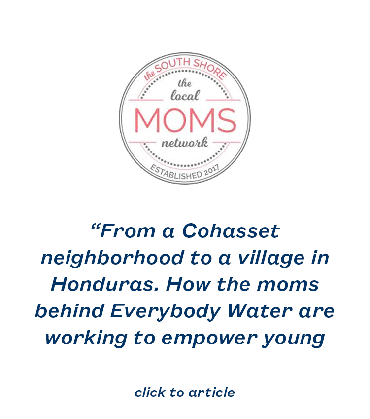 “From a Cohasset neighborhood to a village in Honduras. How the moms behind Everybody Water are working to empower young women.”