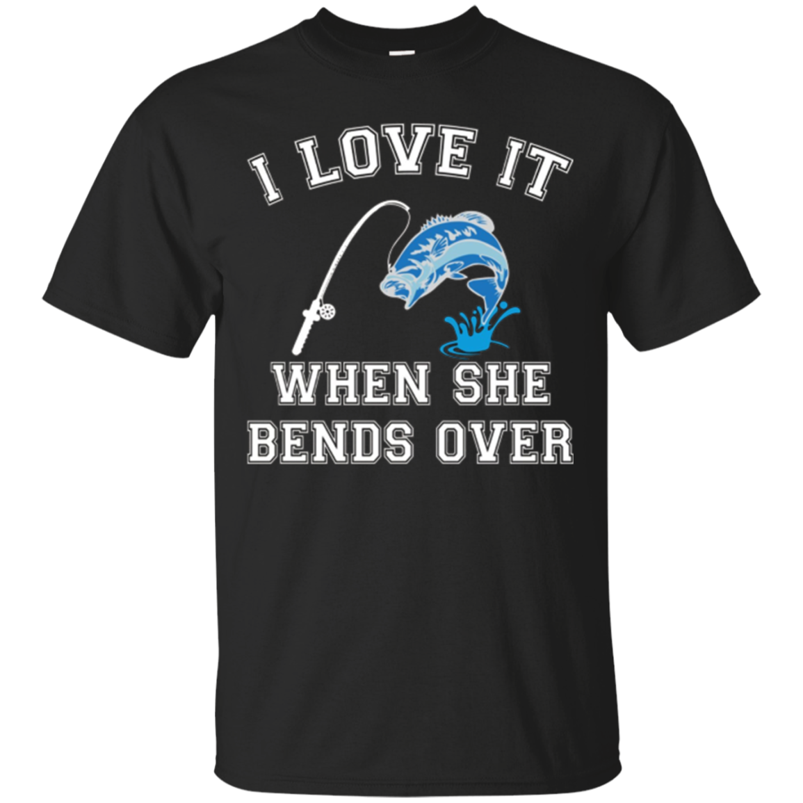 I Love It When She Bends Over - Funny Fishing Shirt