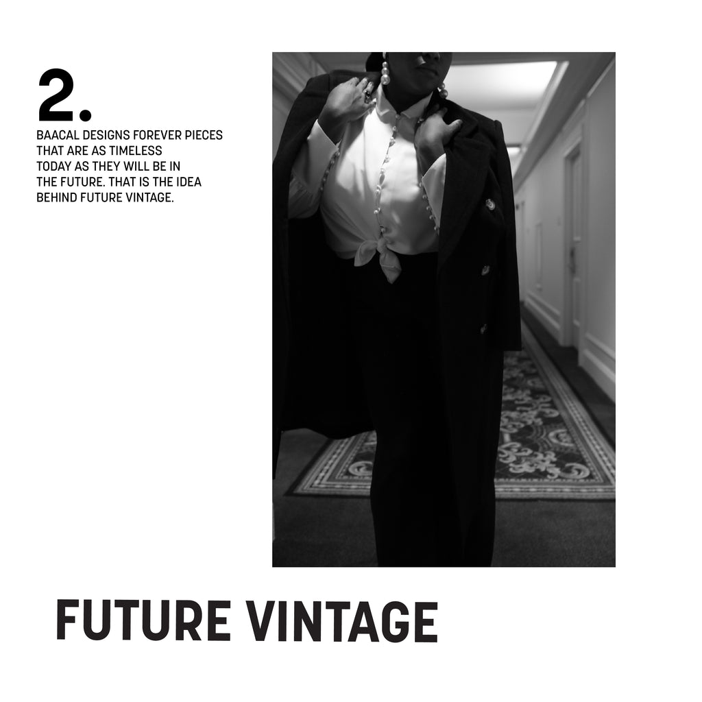 BAACAL DESIGNS FOREVER PIECES  THAT ARE AS TIMELESSTODAY AS THEY WILL BE IN  THE FUTURE. THAT IS THE IDEA BEHIND FUTURE VINTAGE.