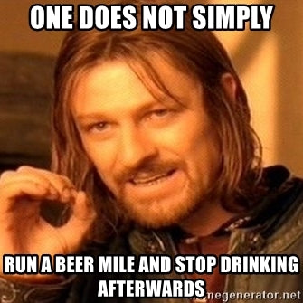 one does not simply run a beer mile and stop drinking afterwards