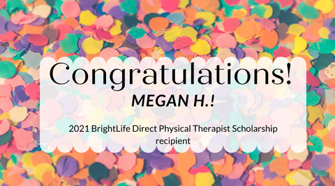 Congratulations to Megan H, winner of the 2021 BrightLife Direct Physical Therapist Scholarship recipient