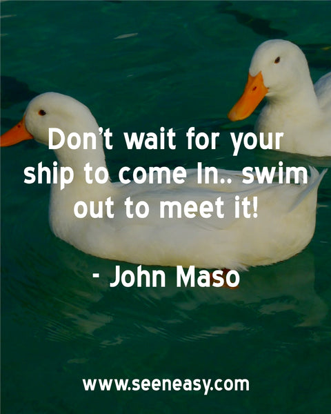 Don’t wait for your ship to come In.. swim out to meet it! John Mason