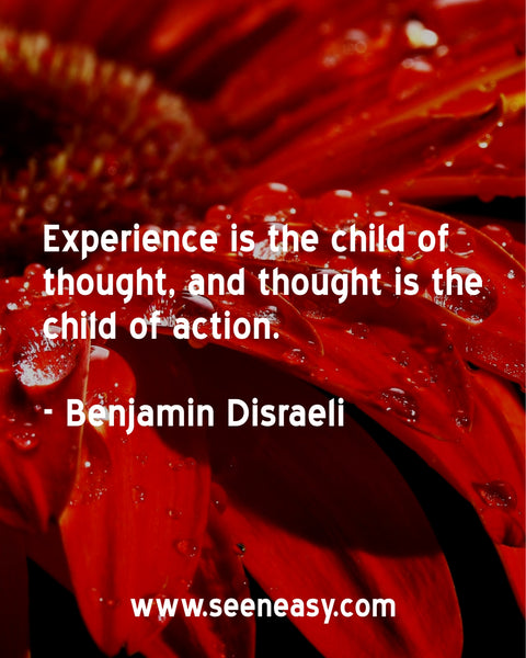 Experience is the child of thought, and thought is the child of action. Benjamin Disraeli