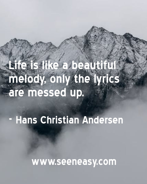 Life is like a beautiful melody, only the lyrics are messed up. Hans Christian Andersen
