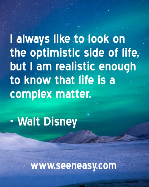 I always like to look on the optimistic side of life, but I am realistic enough to know that life is a complex matter. Walt Disney