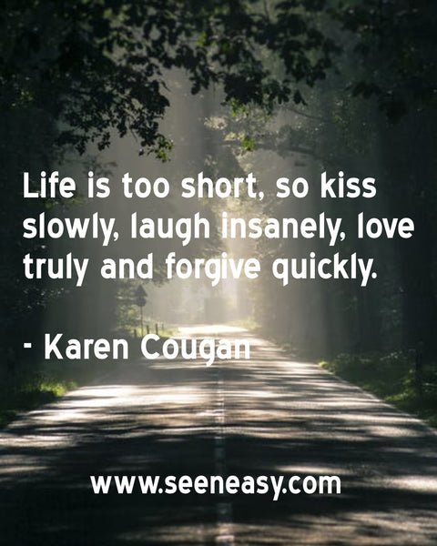 Life is too short, so kiss slowly, laugh insanely, love truly and forgive quickly. Karen Cougan