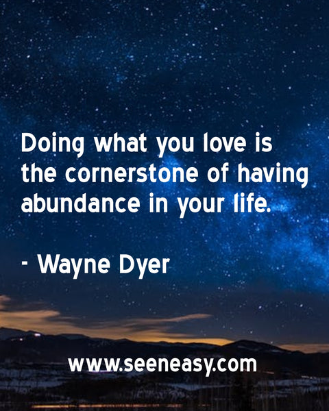 Doing what you love is the cornerstone of having abundance in your life. Wayne Dyer