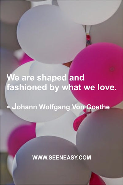 We are shaped and fashioned by what we love. Johann Wolfgang Von Goethe