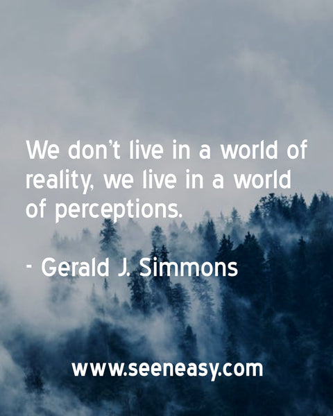 We don’t live in a world of reality, we live in a world of perceptions. Gerald J. Simmons