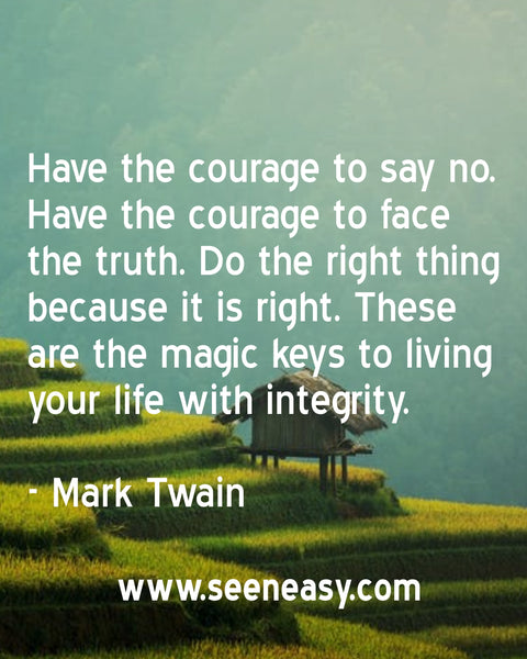 Have the courage to say no. Have the courage to face the truth. Do the right thing because it is right. These are the magic keys to living your life with integrity. Mark Twain