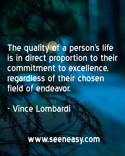 The quality of a person’s life is in direct proportion to their commitment to excellence, regardless of their chosen field of endeavor. Vince Lombardi