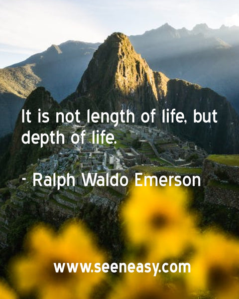 It is not length of life, but depth of life. Ralph Waldo Emerson