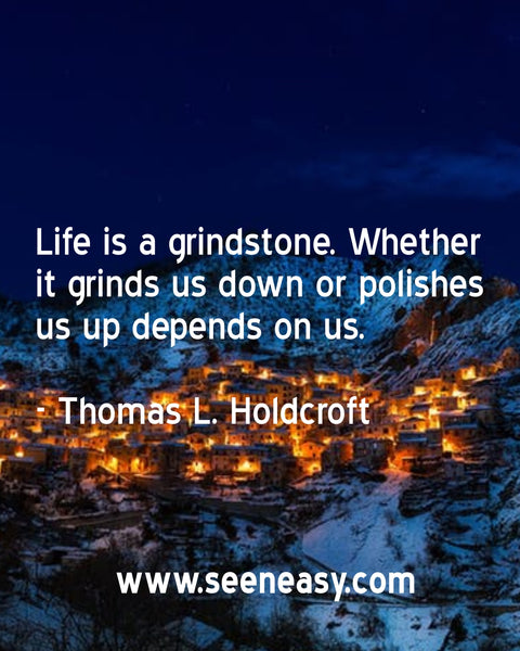 Life is a grindstone. Whether it grinds us down or polishes us up depends on us. Thomas L. Holdcroft