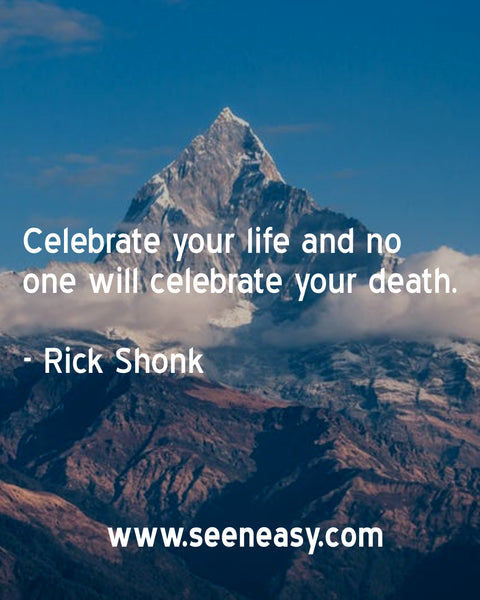 Celebrate your life and no one will celebrate your death. Rick Shonk