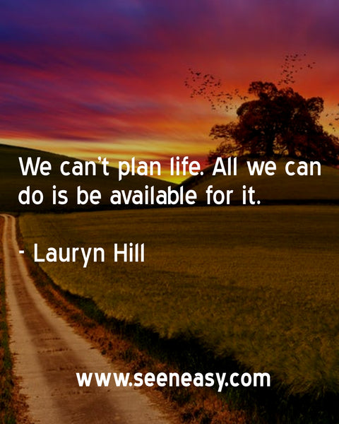 We can’t plan life. All we can do is be available for it. Lauryn Hill