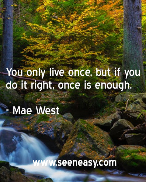 You only live once, but if you do it right, once is enough. Mae West