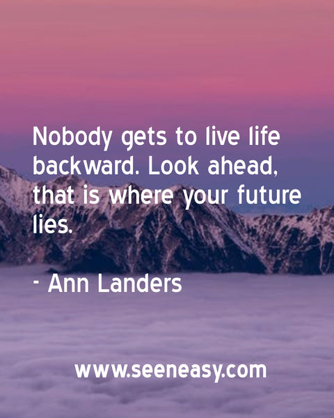 Nobody gets to live life backward. Look ahead, that is where your future lies. Ann Landers