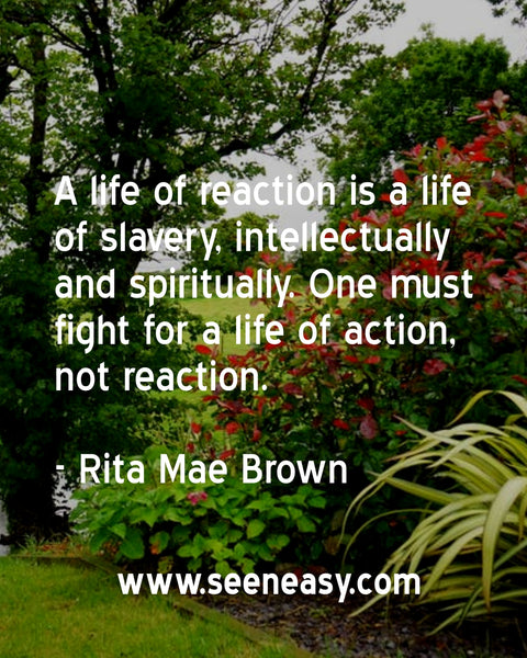 A life of reaction is a life of slavery, intellectually and spiritually. One must fight for a life of action, not reaction. Rita Mae Brown
