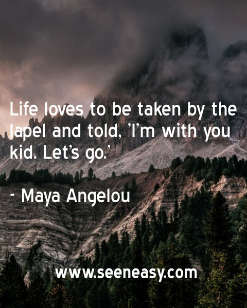 Life loves to be taken by the lapel and told, ‘I’m with you kid. Let’s go.’ Maya Angelou