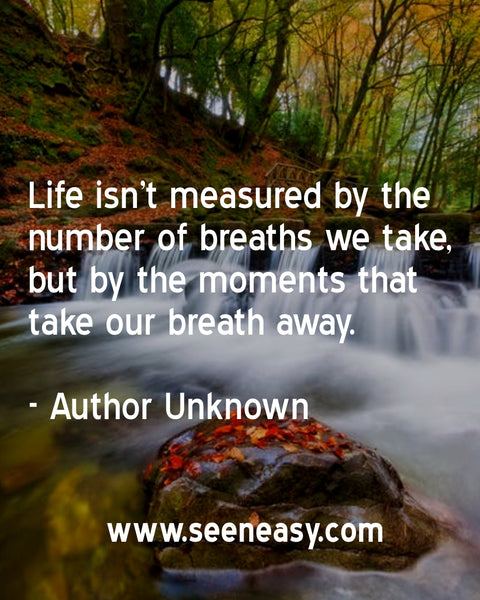Life isn’t measured by the number of breaths we take, but by the moments that take our breath away. Author Unknown