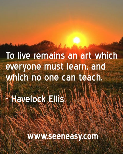 To live remains an art which everyone must learn, and which no one can teach. Havelock Ellis