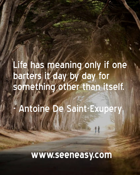 Life has meaning only if one barters it day by day for something other than itself. Antoine De Saint-Exupery