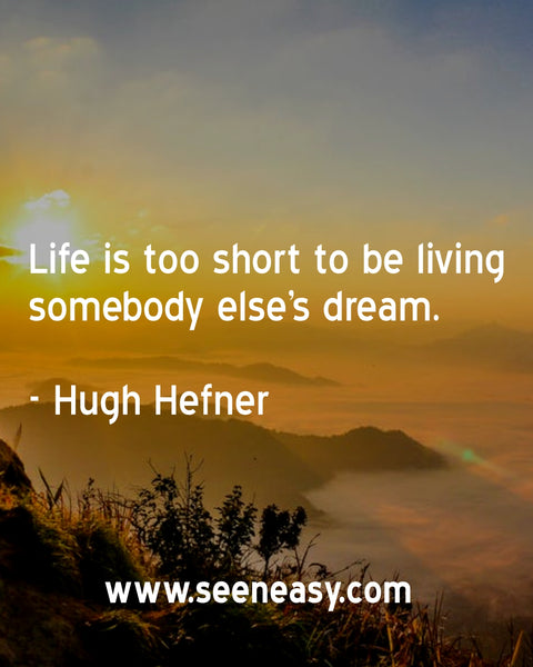 Life is too short to be living somebody else’s dream. Hugh Hefner