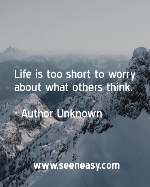 Life is too short to worry about what others think. Author Unknown