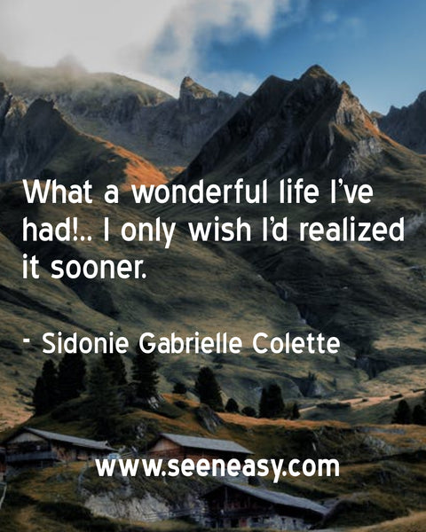 What a wonderful life I’ve had!.. I only wish I’d realized it sooner. Sidonie Gabrielle Colette