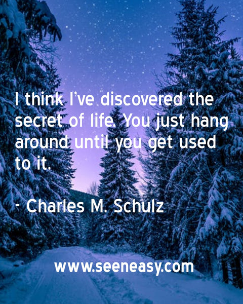 I think I’ve discovered the secret of life. You just hang around until you get used to it. Charles M. Schulz