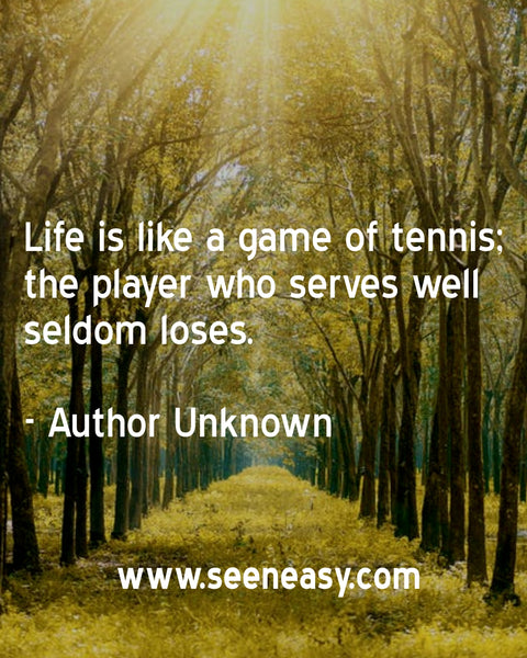 Life is like a game of tennis; the player who serves well seldom loses. Author Unknown