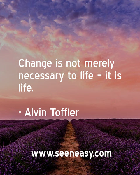Change is not merely necessary to life – it is life. Alvin Toffler