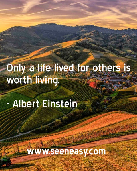 Only a life lived for others is worth living. Albert Einstein