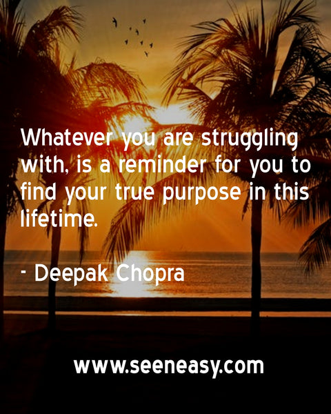 Whatever you are struggling with, is a reminder for you to find your true purpose in this lifetime. Deepak Chopra