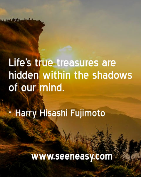 Life’s true treasures are hidden within the shadows of our mind. Harry Hisashi Fujimoto