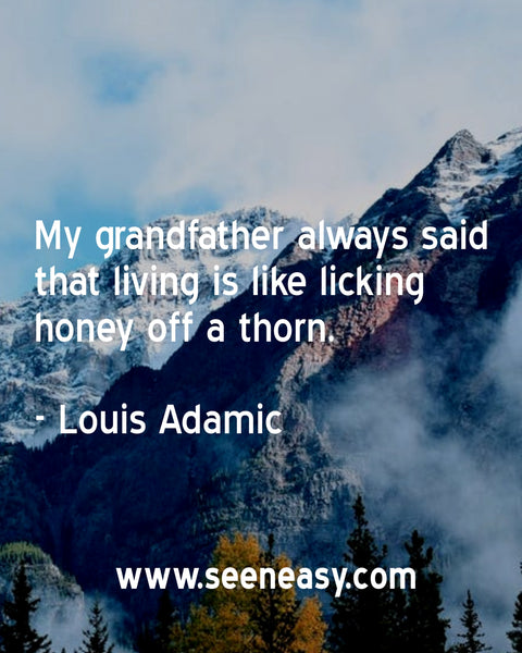 My grandfather always said that living is like licking honey off a thorn. Louis Adamic