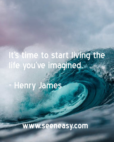 It’s time to start living the life you’ve imagined. Henry James
