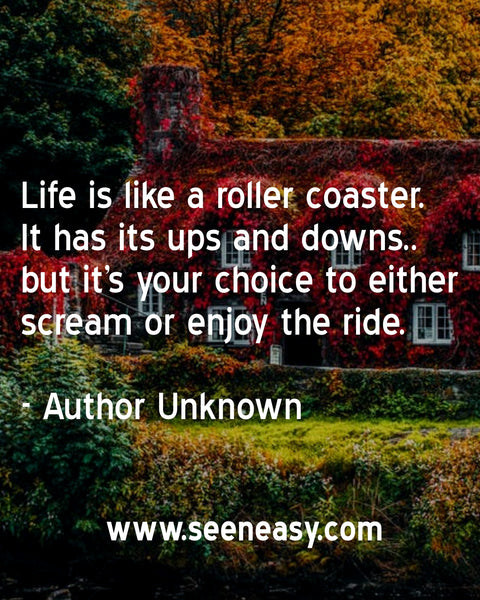 Life is like a roller coaster. It has its ups and downs.. but it’s your choice to either scream or enjoy the ride. Author Unknown