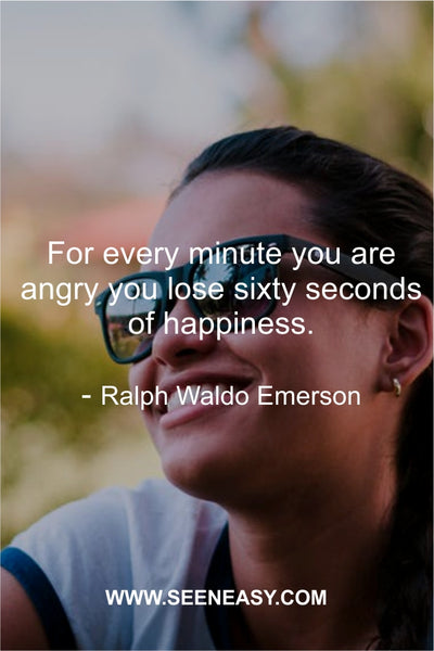 For every minute you are angry you lose sixty seconds of happiness. Ralph Waldo Emerson