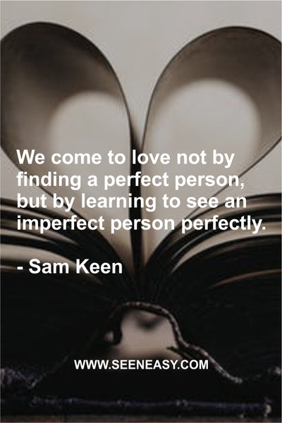 We come to love not by finding a perfect person, but by learning to see an imperfect person perfectly. Sam Keen