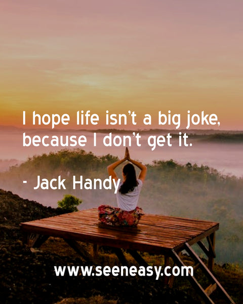 I hope life isn’t a big joke, because I don’t get it. Jack Handy