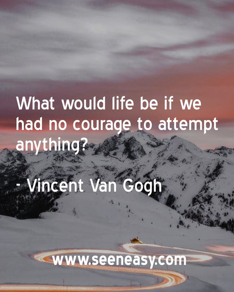 What would life be if we had no courage to attempt anything? Vincent Van Gogh