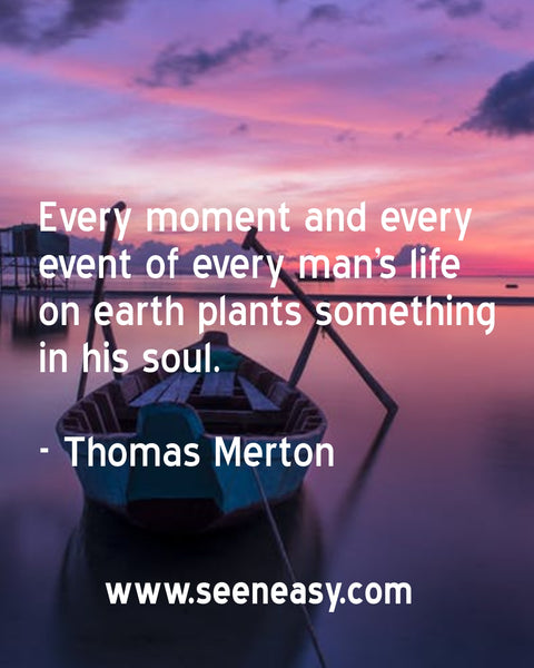 Every moment and every event of every man’s life on earth plants something in his soul. Thomas Merton
