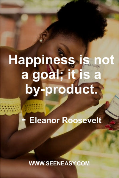 Happiness is not a goal; it is a by-product. Eleanor Roosevelt