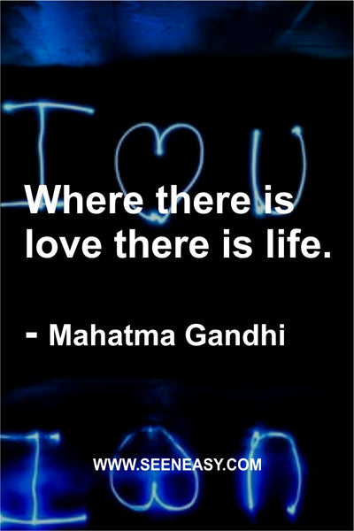 Where there is love there is life. Mahatma Gandhi