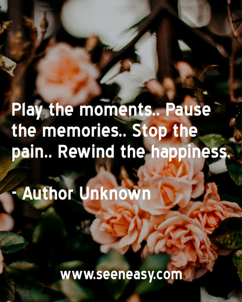 Play the moments.. Pause the memories.. Stop the pain.. Rewind the happiness. Author Unknown