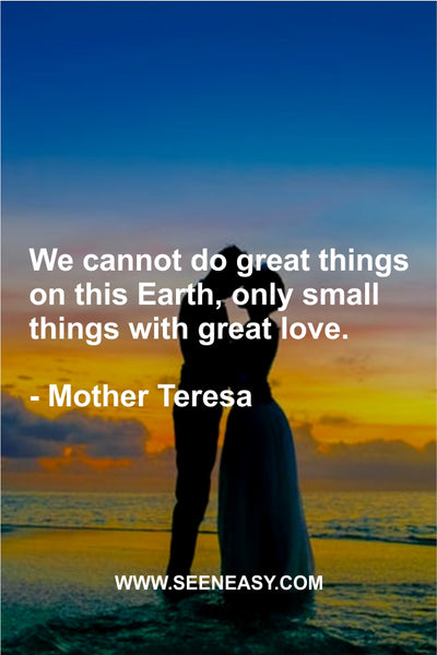 We cannot do great things on this Earth, only small things with great love. Mother Teresa